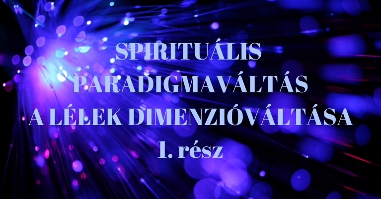 SPIRITUÁLIS PARADIGMAVÁLTÁS – A LÉLEK DIMENZIÓVÁLTÁSA 1. rész